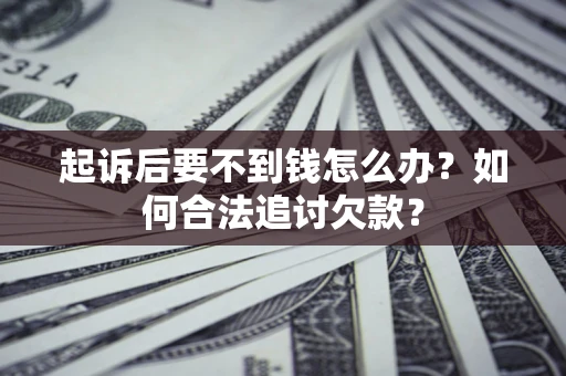 济南起诉后要不到钱怎么办？如何合法追讨欠款？