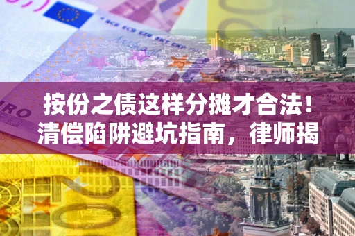 济南按份之债这样分摊才合法！清偿陷阱避坑指南，律师揭秘关键条款