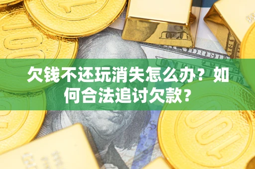 济南欠钱不还玩消失怎么办？如何合法追讨欠款？