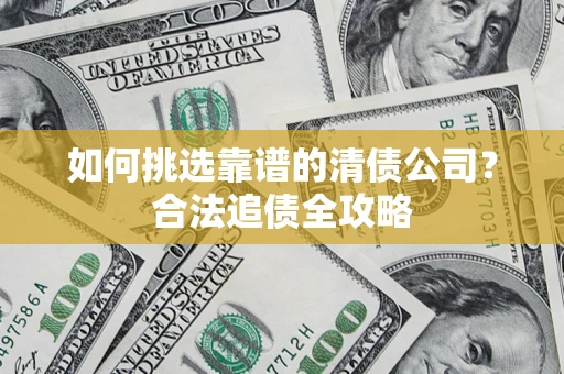济南如何挑选靠谱的清债公司?合法追债全攻略 济南如何挑选靠谱的清债公司?合法追债全攻略