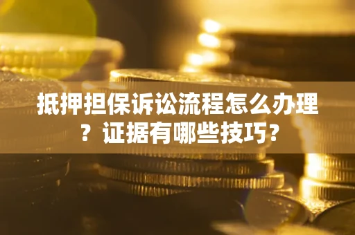 济南抵押担保诉讼流程怎么办理？证据有哪些技巧？