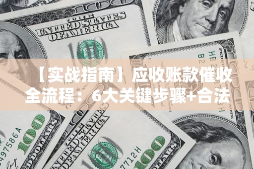 济南【实战指南】应收账款催收全流程：6大关键步骤+合法回款技巧