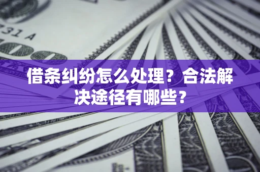济南借条纠纷怎么处理？合法解决途径有哪些？