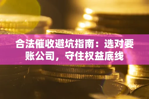济南合法催收避坑指南：选对要账公司，守住权益底线