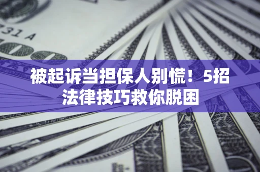 济南被起诉当担保人别慌！5招法律技巧救你脱困