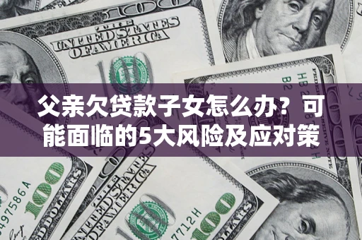 济南父亲欠贷款子女怎么办？可能面临的5大风险及应对策略