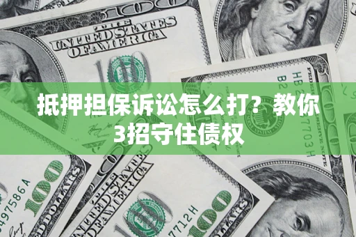 济南抵押担保诉讼怎么打？教你3招守住债权