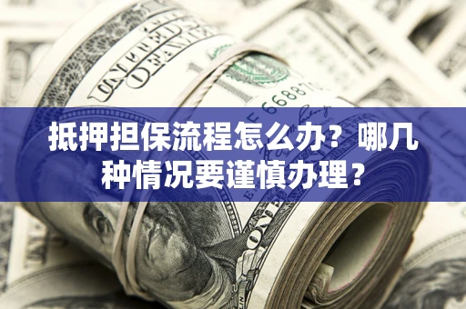 济南抵押担保流程怎么办？哪几种情况要谨慎办理？