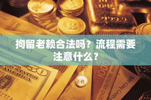 济南拘留老赖合法吗？流程需要注意什么？