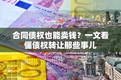 济南合同债权也能卖钱？一文看懂债权转让那些事儿