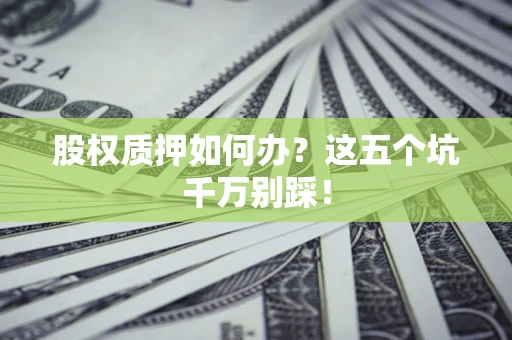 济南股权质押如何办？这五个坑千万别踩！