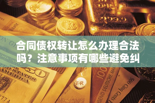 济南合同债权转让怎么办理合法吗？注意事项有哪些避免纠纷？