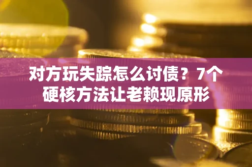 济南对方玩失踪怎么讨债？7个硬核方法让老赖现原形