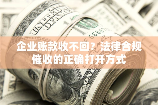 济南企业账款收不回？法律合规催收的正确打开方式