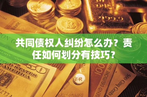 济南共同债权人纠纷怎么办？责任如何划分有技巧？
