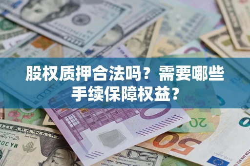 济南股权质押合法吗？需要哪些手续保障权益？
