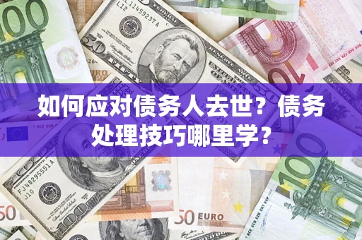 济南如何应对债务人去世？债务处理技巧哪里学？
