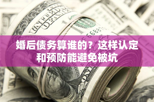 济南婚后债务算谁的？这样认定和预防能避免被坑