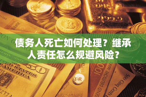济南债务人死亡如何处理?继承人责任怎么规避风险? 济南债务人死亡如何处理?继承人责任怎么规避风险?