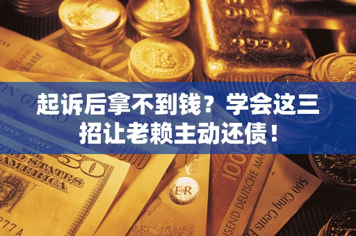 济南起诉后拿不到钱？学会这三招让老赖主动还债！