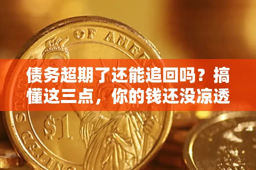 济南债务超期了还能追回吗？搞懂这三点，你的钱还没凉透