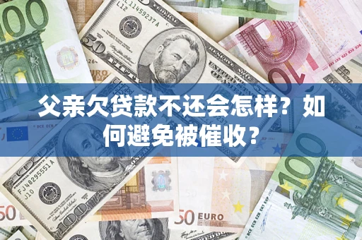 济南父亲欠贷款不还会怎样？如何避免被催收？