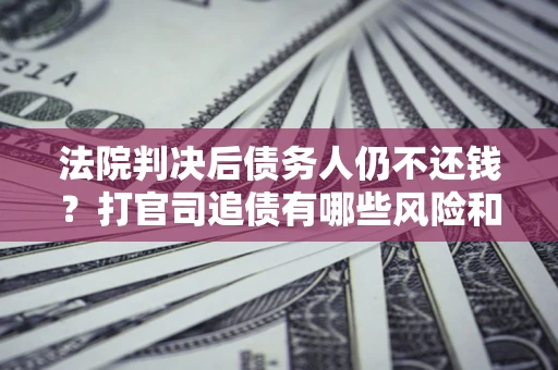 济南法院判决后债务人仍不还钱？打官司追债有哪些风险和技巧？