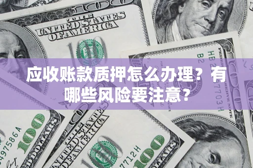 济南应收账款质押怎么办理？有哪些风险要注意？