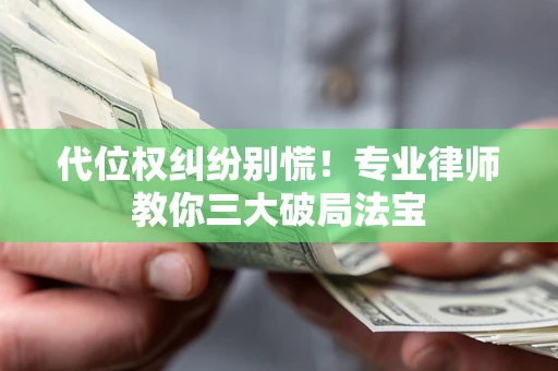 济南代位权纠纷别慌！专业律师教你三大破局法宝
