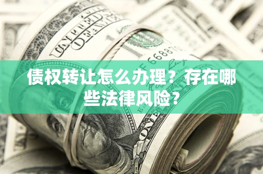 济南债权转让怎么办理？存在哪些法律风险？
