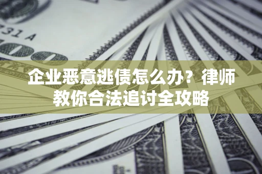 济南企业恶意逃债怎么办？律师教你合法追讨全攻略