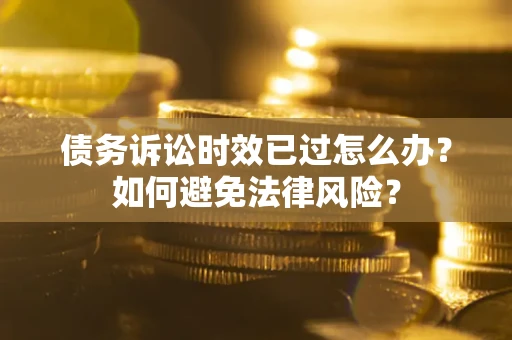 济南债务诉讼时效已过怎么办？如何避免法律风险？