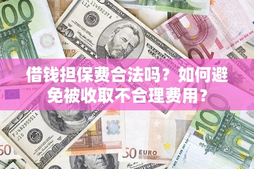 济南借钱担保费合法吗？如何避免被收取不合理费用？