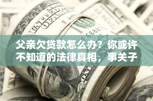 济南父亲欠贷款怎么办？你或许不知道的法律真相，事关子女未来