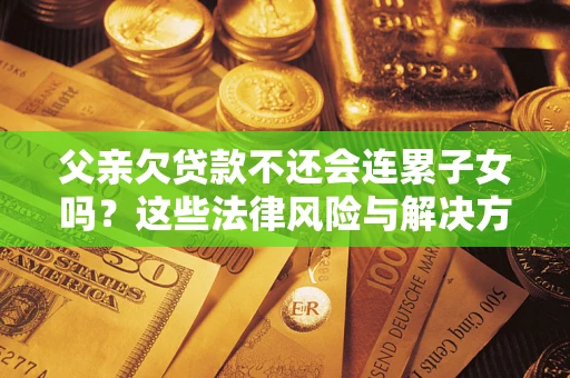 济南父亲欠贷款不还会连累子女吗？这些法律风险与解决方法要早知道！