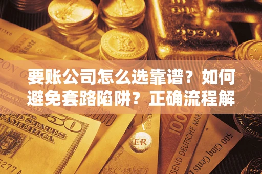 济南要账公司怎么选靠谱？如何避免套路陷阱？正确流程解析