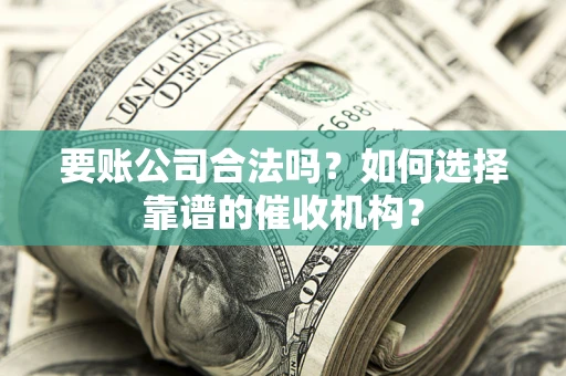济南要账公司合法吗？如何选择靠谱的催收机构？