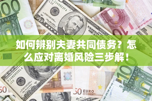济南如何辨别夫妻共同债务？怎么应对离婚风险三步解！