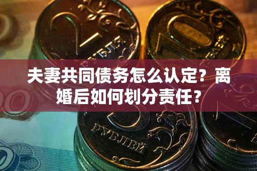 济南夫妻共同债务怎么认定？离婚后如何划分责任？