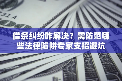 济南借条纠纷咋解决？需防范哪些法律陷阱专家支招避坑