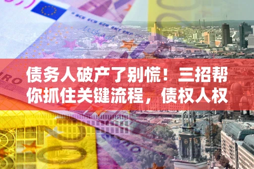 济南债务人破产了别慌！三招帮你抓住关键流程，债权人权益不再缩水