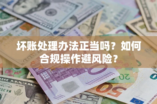 济南坏账处理办法正当吗？如何合规操作避风险？