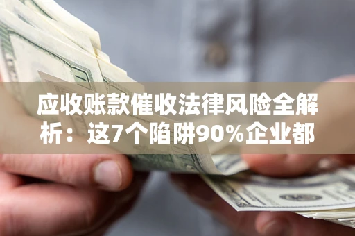 济南应收账款催收法律风险全解析：这7个陷阱90%企业都踩过（含合规应对指南）