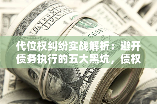 济南代位权纠纷实战解析：避开债务执行的五大黑坑，债权人必看指南