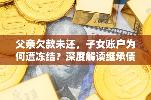济南父亲欠款未还，子女账户为何遭冻结？深度解读继承债务迷局