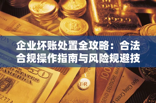 济南企业坏账处置全攻略：合法合规操作指南与风险规避技巧解析