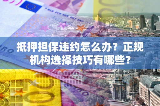 济南抵押担保违约怎么办？正规机构选择技巧有哪些？