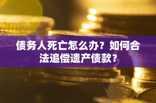 济南债务人死亡怎么办？如何合法追偿遗产债款？