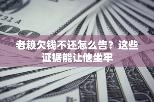 济南老赖欠钱不还怎么告？这些证据能让他坐牢