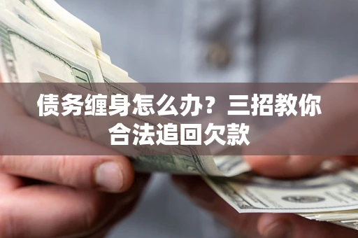 济南债务缠身怎么办？三招教你合法追回欠款